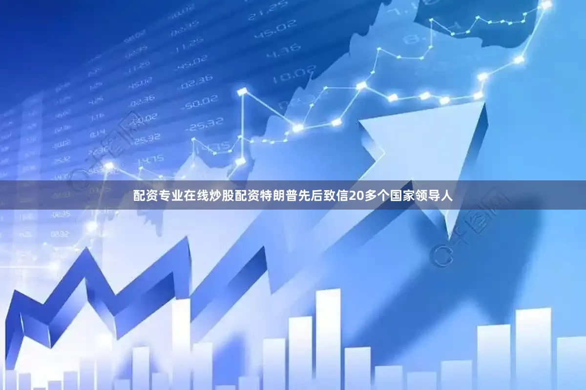 配资专业在线炒股配资特朗普先后致信20多个国家领导人