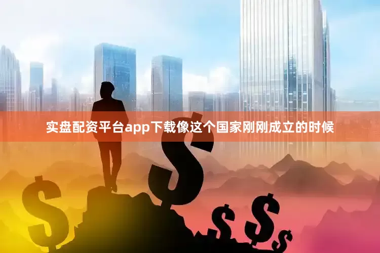 实盘配资平台app下载像这个国家刚刚成立的时候
