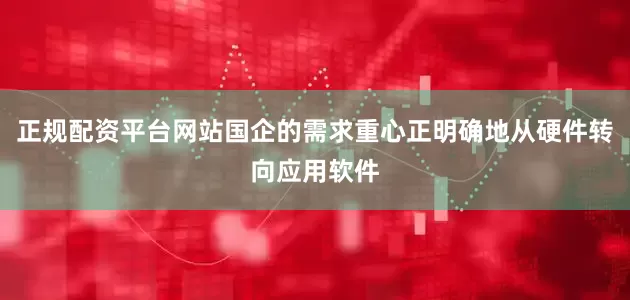 正规配资平台网站国企的需求重心正明确地从硬件转向应用软件