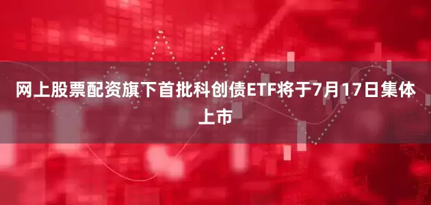 网上股票配资旗下首批科创债ETF将于7月17日集体上市