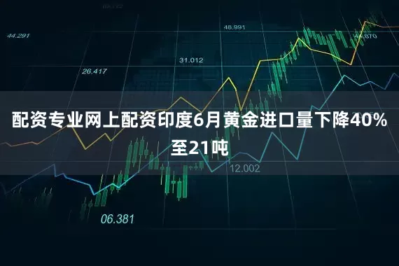 配资专业网上配资印度6月黄金进口量下降40%至21吨