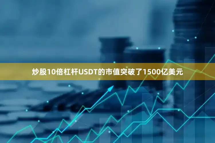 炒股10倍杠杆USDT的市值突破了1500亿美元
