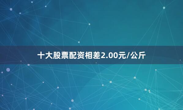 十大股票配资相差2.00元/公斤