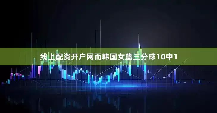 线上配资开户网而韩国女篮三分球10中1