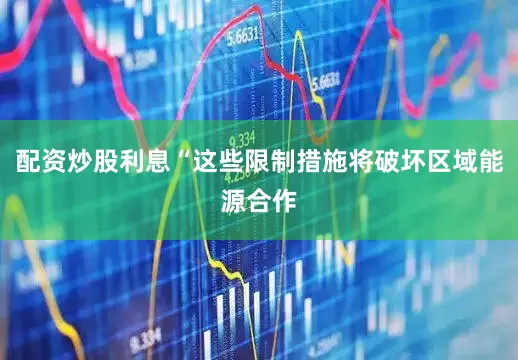 配资炒股利息“这些限制措施将破坏区域能源合作