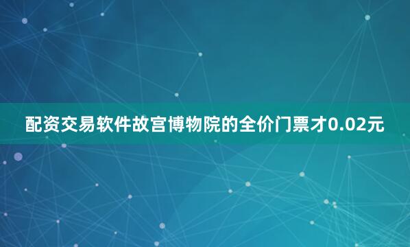 配资交易软件故宫博物院的全价门票才0.02元