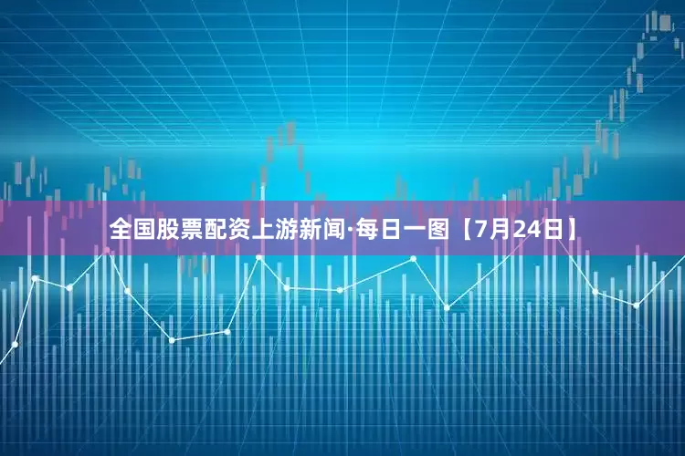 全国股票配资上游新闻·每日一图【7月24日】