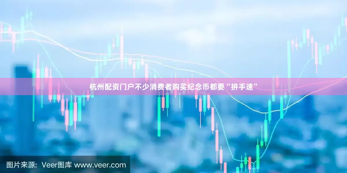 杭州配资门户不少消费者购买纪念币都要“拼手速”