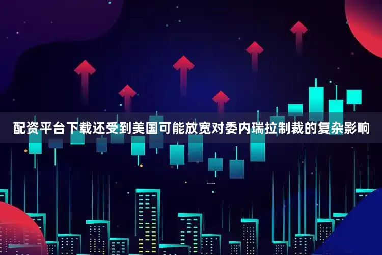 配资平台下载还受到美国可能放宽对委内瑞拉制裁的复杂影响