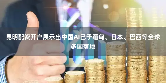 昆明配资开户展示出中国AI已于缅甸、日本、巴西等全球多国落地
