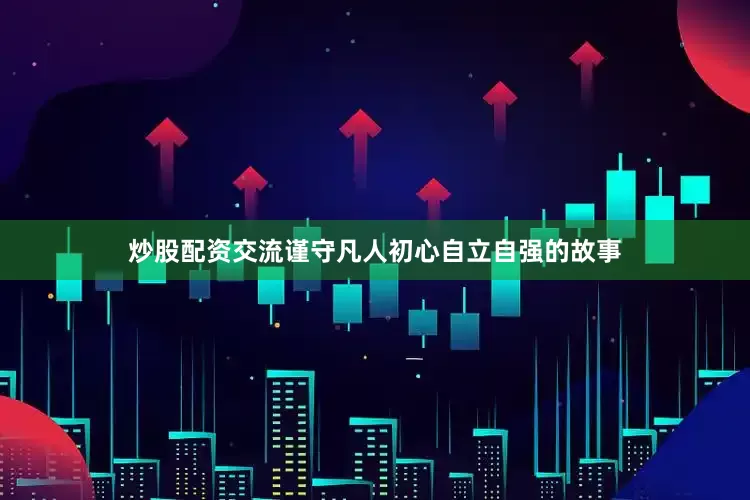 炒股配资交流谨守凡人初心自立自强的故事