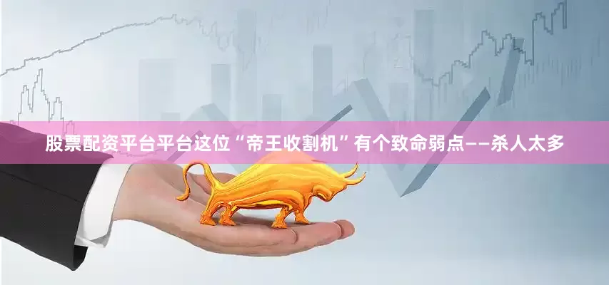 股票配资平台平台这位“帝王收割机”有个致命弱点——杀人太多