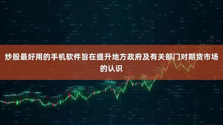 炒股最好用的手机软件旨在提升地方政府及有关部门对期货市场的认识