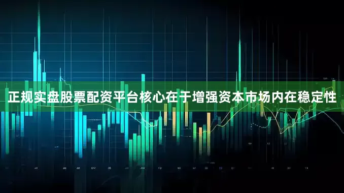 正规实盘股票配资平台核心在于增强资本市场内在稳定性