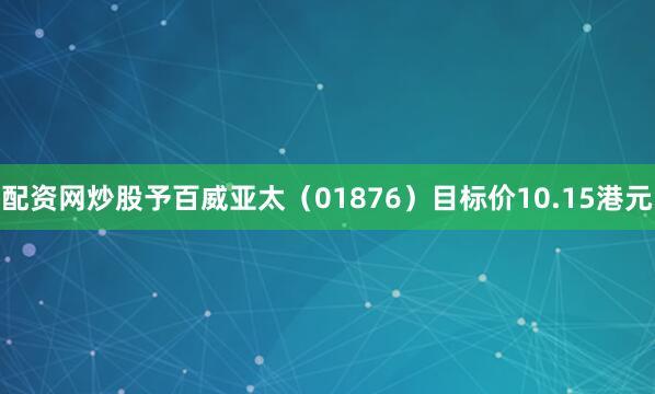 配资网炒股予百威亚太（01876）目标价10.15港元