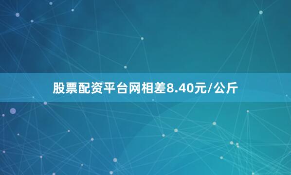 股票配资平台网相差8.40元/公斤