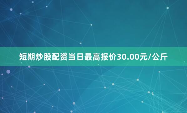 短期炒股配资当日最高报价30.00元/公斤