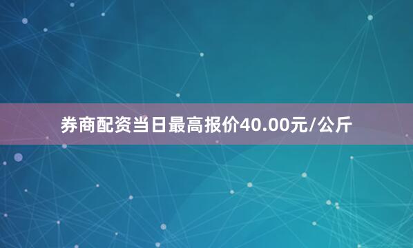 券商配资当日最高报价40.00元/公斤