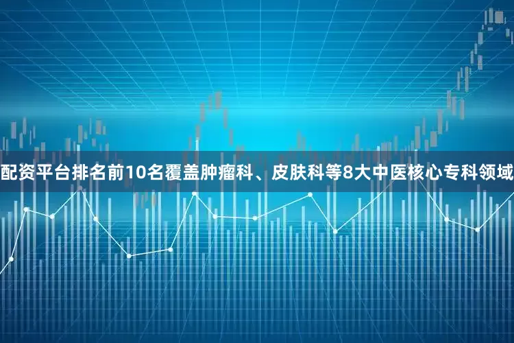 配资平台排名前10名覆盖肿瘤科、皮肤科等8大中医核心专科领域