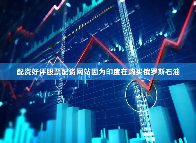 配资好评股票配资网站因为印度在购买俄罗斯石油