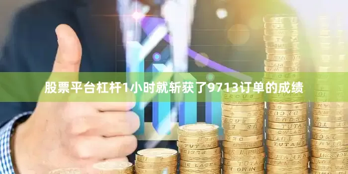 股票平台杠杆1小时就斩获了9713订单的成绩
