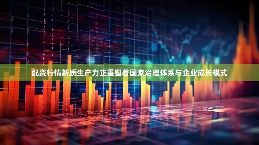 配资行情新质生产力正重塑着国家治理体系与企业成长模式