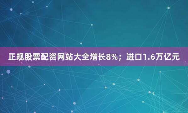 正规股票配资网站大全增长8%；进口1.6万亿元