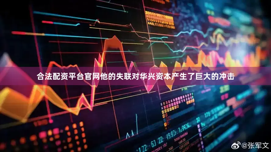 合法配资平台官网他的失联对华兴资本产生了巨大的冲击