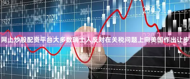 网上炒股配资平台大多数瑞士人反对在关税问题上向美国作出让步